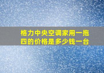 格力中央空调家用一拖四的价格是多少钱一台