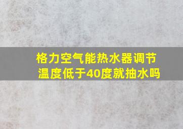 格力空气能热水器调节温度低于40度就抽水吗