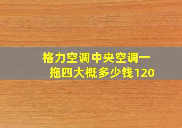 格力空调中央空调一拖四大概多少钱120