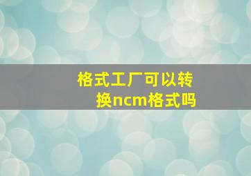 格式工厂可以转换ncm格式吗