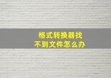 格式转换器找不到文件怎么办