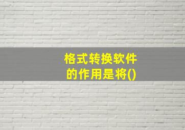 格式转换软件的作用是将()