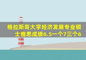 格拉斯哥大学经济发展专业硕士雅思成绩6.5一个7三个6