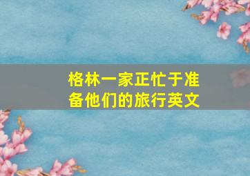 格林一家正忙于准备他们的旅行英文