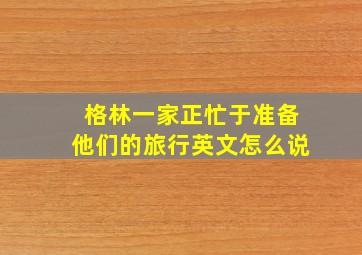 格林一家正忙于准备他们的旅行英文怎么说