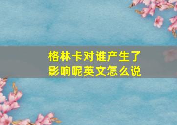 格林卡对谁产生了影响呢英文怎么说