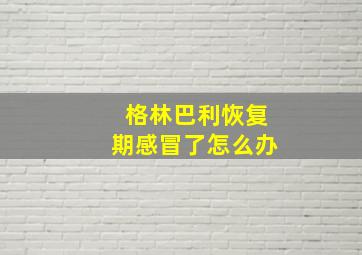 格林巴利恢复期感冒了怎么办