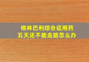 格林巴利综合征用药五天还不能走路怎么办