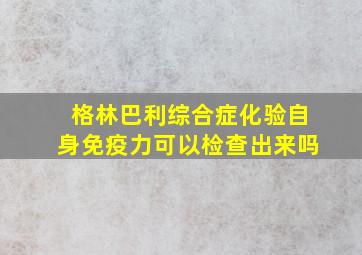 格林巴利综合症化验自身免疫力可以检查出来吗