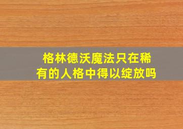 格林德沃魔法只在稀有的人格中得以绽放吗