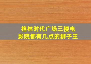 格林时代广场三楼电影院都有几点的狮子王