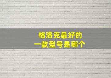 格洛克最好的一款型号是哪个