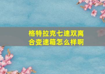 格特拉克七速双离合变速箱怎么样啊