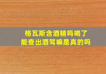 格瓦斯含酒精吗喝了能查出酒驾嘛是真的吗