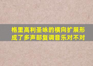 格里高利圣咏的横向扩展形成了多声部复调音乐对不对