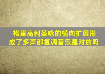 格里高利圣咏的横向扩展形成了多声部复调音乐是对的吗