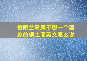 格陵兰岛属于哪一个国家的领土呢英文怎么说