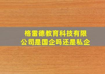 格雷德教育科技有限公司是国企吗还是私企