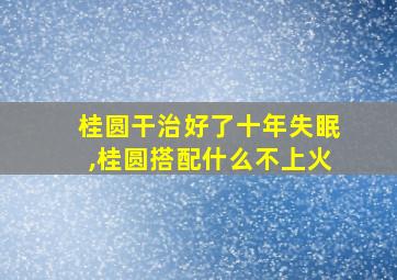 桂圆干治好了十年失眠,桂圆搭配什么不上火