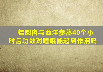 桂圆肉与西洋参蒸40个小时后功效对睡眠能起到作用吗