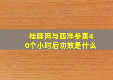 桂圆肉与西洋参蒸40个小时后功效是什么