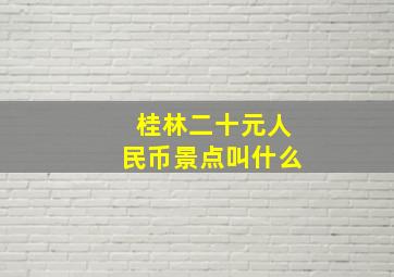 桂林二十元人民币景点叫什么