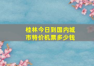 桂林今日到国内城市特价机票多少钱