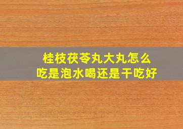 桂枝茯苓丸大丸怎么吃是泡水喝还是干吃好