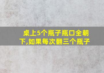 桌上5个瓶子瓶口全朝下,如果每次翻三个瓶子