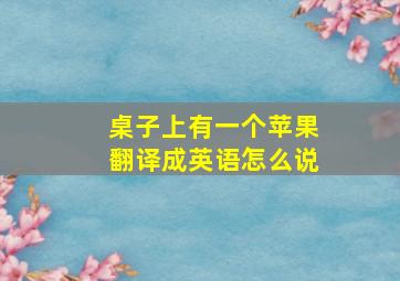 桌子上有一个苹果翻译成英语怎么说