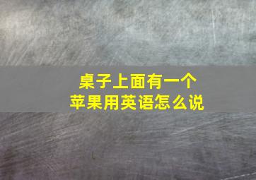 桌子上面有一个苹果用英语怎么说