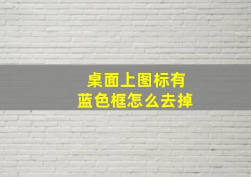 桌面上图标有蓝色框怎么去掉