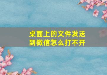 桌面上的文件发送到微信怎么打不开