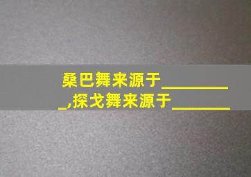 桑巴舞来源于_________,探戈舞来源于_______