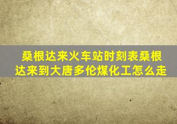 桑根达来火车站时刻表桑根达来到大唐多伦煤化工怎么走