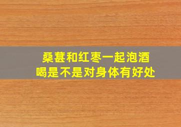 桑葚和红枣一起泡酒喝是不是对身体有好处