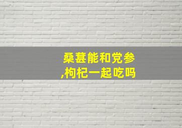 桑葚能和党参,枸杞一起吃吗