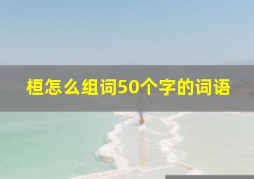 桓怎么组词50个字的词语