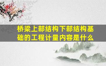 桥梁上部结构下部结构基础的工程计量内容是什么