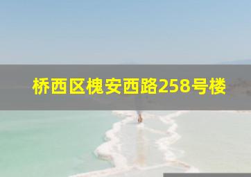 桥西区槐安西路258号楼