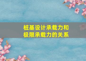 桩基设计承载力和极限承载力的关系