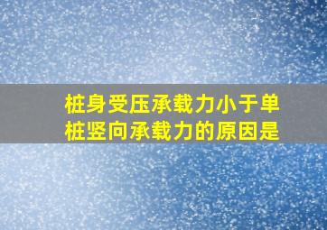 桩身受压承载力小于单桩竖向承载力的原因是