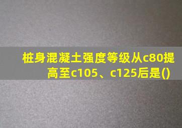 桩身混凝土强度等级从c80提高至c105、c125后是()