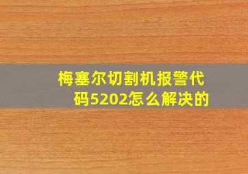 梅塞尔切割机报警代码5202怎么解决的