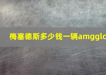 梅塞德斯多少钱一辆amgglc