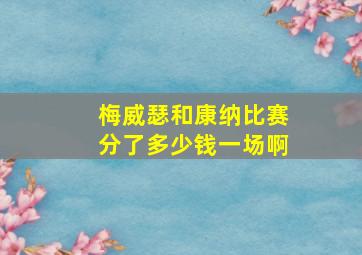 梅威瑟和康纳比赛分了多少钱一场啊