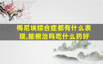 梅尼埃综合症都有什么表现,能根治吗吃什么药好