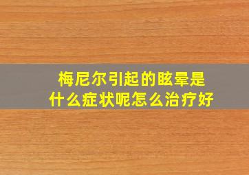 梅尼尔引起的眩晕是什么症状呢怎么治疗好