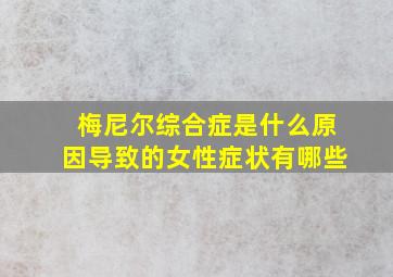 梅尼尔综合症是什么原因导致的女性症状有哪些