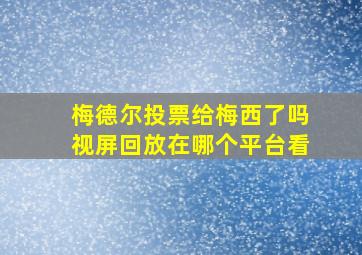 梅德尔投票给梅西了吗视屏回放在哪个平台看